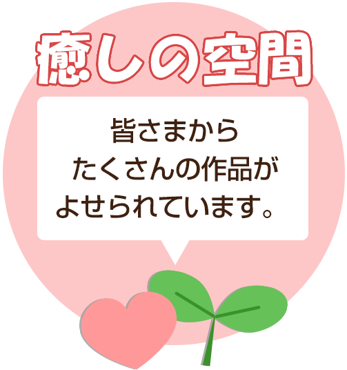 癒しの空間：皆さまからたくさんの作品がよせられています。